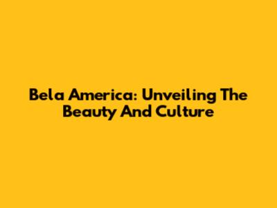Bela America: Unveiling The Beauty And Culture