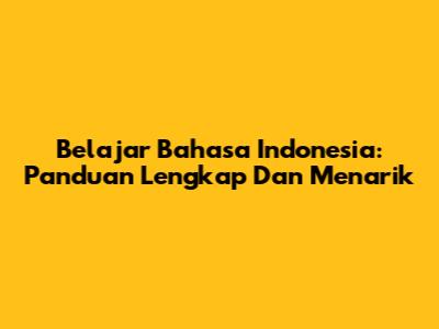 Belajar Bahasa Indonesia: Panduan Lengkap Dan Menarik