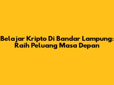 Belajar Kripto Di Bandar Lampung: Raih Peluang Masa Depan