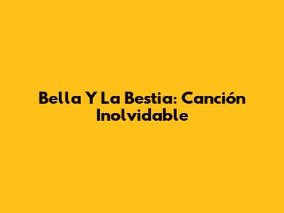Bella Y La Bestia: Canción Inolvidable