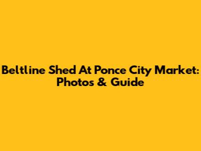 Beltline Shed At Ponce City Market: Photos & Guide
