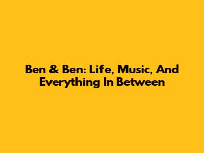 Ben & Ben: Life, Music, And Everything In Between