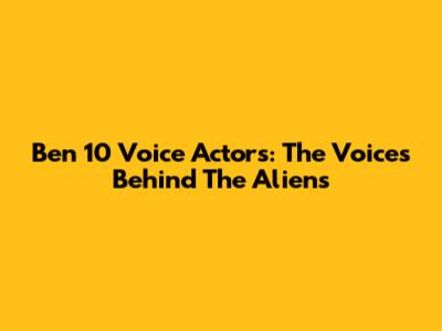 Ben 10 Voice Actors: The Voices Behind The Aliens