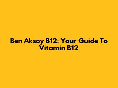 Ben Aksoy B12: Your Guide To Vitamin B12