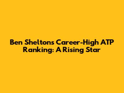 Ben Shelton's Career-High ATP Ranking: A Rising Star