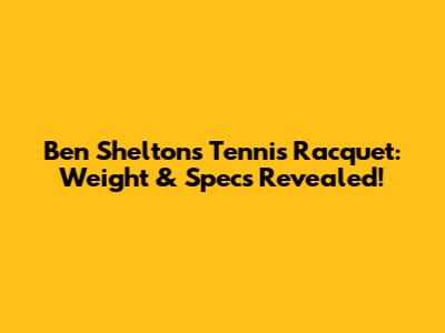 Ben Shelton's Tennis Racquet: Weight & Specs Revealed!