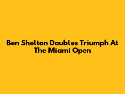 Ben Shelton Doubles Triumph At The Miami Open