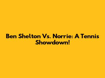 Ben Shelton Vs. Norrie: A Tennis Showdown!