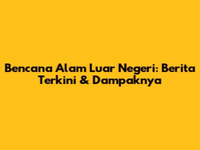 Bencana Alam Luar Negeri: Berita Terkini & Dampaknya
