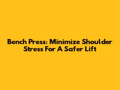 Bench Press: Minimize Shoulder Stress For A Safer Lift