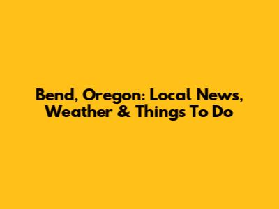 Bend, Oregon: Local News, Weather & Things To Do
