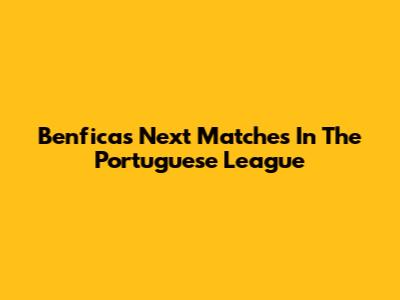 Benfica's Next Matches In The Portuguese League