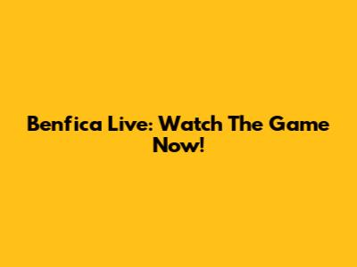 Benfica Live: Watch The Game Now!