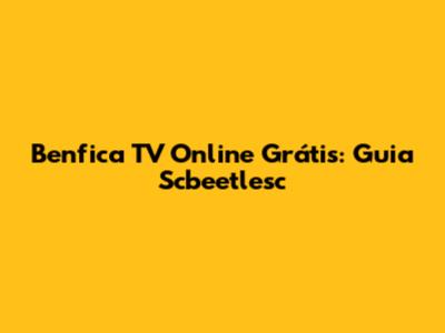 Benfica TV Online Grátis: Guia Scbeetlesc