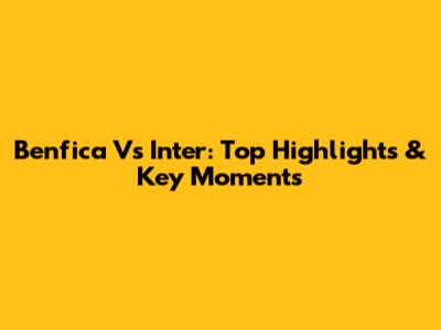 Benfica Vs Inter: Top Highlights & Key Moments