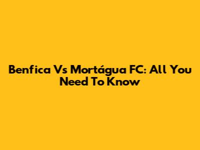 Benfica Vs Mortágua FC: All You Need To Know
