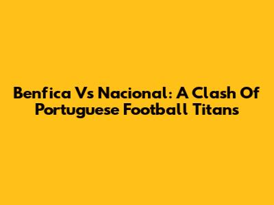 Benfica Vs Nacional: A Clash Of Portuguese Football Titans