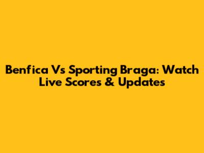 Benfica Vs Sporting Braga: Watch Live Scores & Updates