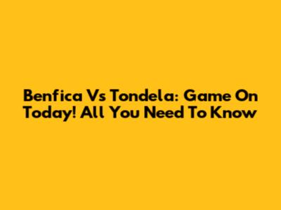 Benfica Vs Tondela: Game On Today! All You Need To Know