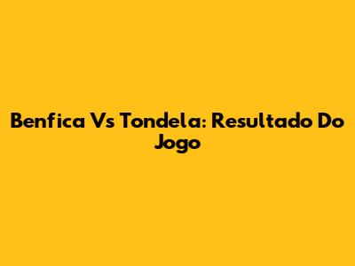 Benfica Vs Tondela: Resultado Do Jogo