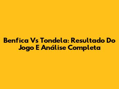 Benfica Vs Tondela: Resultado Do Jogo E Análise Completa