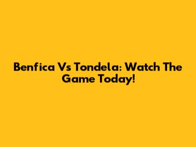 Benfica Vs Tondela: Watch The Game Today!