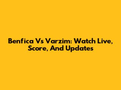 Benfica Vs Varzim: Watch Live, Score, And Updates