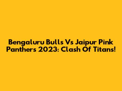 Bengaluru Bulls Vs Jaipur Pink Panthers 2023: Clash Of Titans!