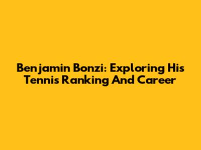 Benjamin Bonzi: Exploring His Tennis Ranking And Career