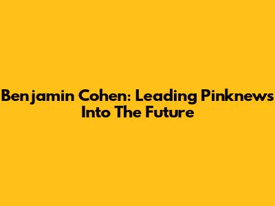 Benjamin Cohen: Leading Pinknews Into The Future