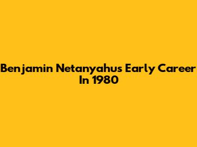 Benjamin Netanyahu's Early Career In 1980