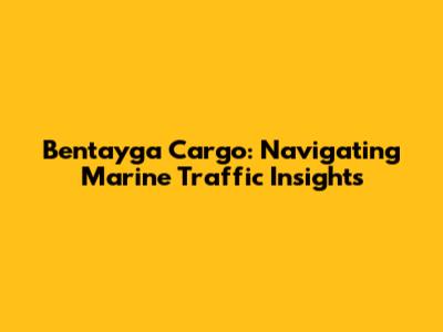 Bentayga Cargo: Navigating Marine Traffic Insights