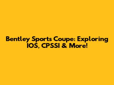 Bentley Sports Coupe: Exploring IOS, CPSSI & More!