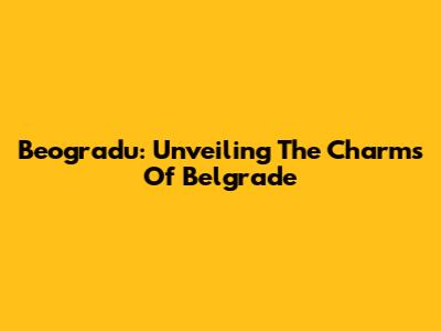 Beogradu: Unveiling The Charms Of Belgrade