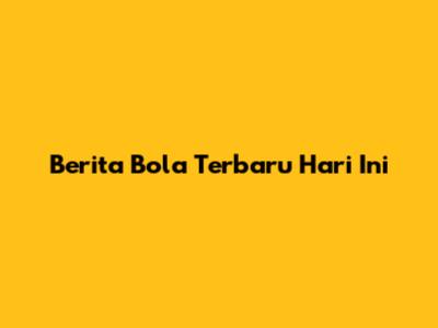 Berita Bola Terbaru Hari Ini