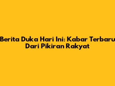 Berita Duka Hari Ini: Kabar Terbaru Dari Pikiran Rakyat