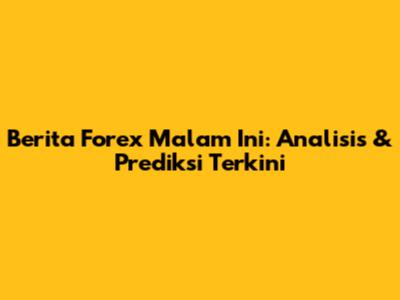 Berita Forex Malam Ini: Analisis & Prediksi Terkini