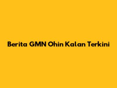 Berita GMN Ohin Kalan Terkini