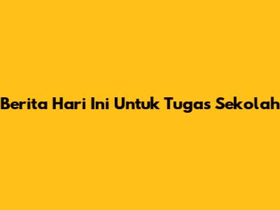 Berita Hari Ini Untuk Tugas Sekolah