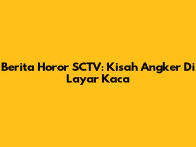 Berita Horor SCTV: Kisah Angker Di Layar Kaca