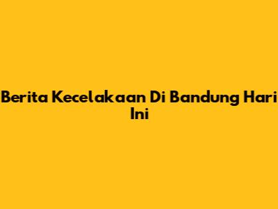 Berita Kecelakaan Di Bandung Hari Ini