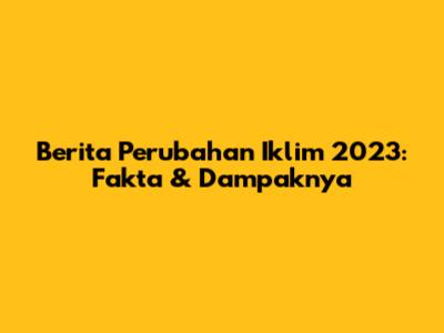 Berita Perubahan Iklim 2023: Fakta & Dampaknya