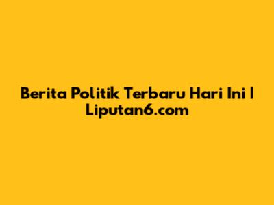 Berita Politik Terbaru Hari Ini | Liputan6.com