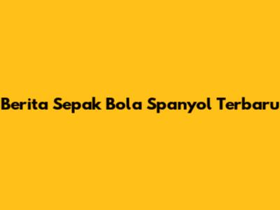Berita Sepak Bola Spanyol Terbaru
