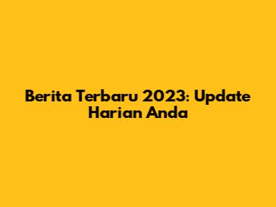 Berita Terbaru 2023: Update Harian Anda
