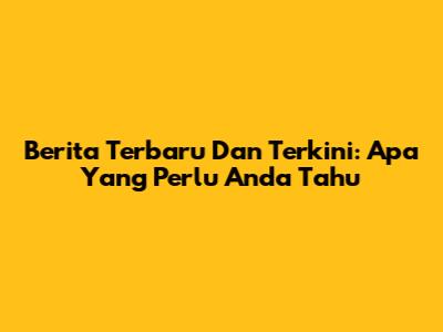 Berita Terbaru Dan Terkini: Apa Yang Perlu Anda Tahu