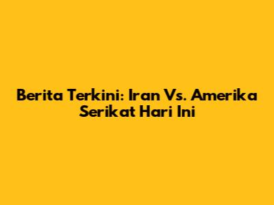 Berita Terkini: Iran Vs. Amerika Serikat Hari Ini
