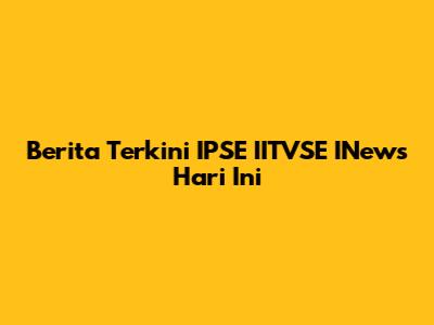 Berita Terkini IPSE IITVSE INews Hari Ini