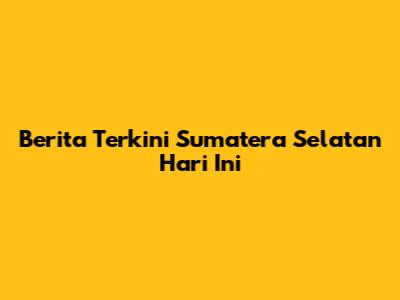 Berita Terkini Sumatera Selatan Hari Ini