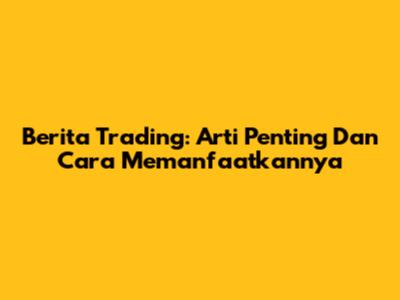 Berita Trading: Arti Penting Dan Cara Memanfaatkannya